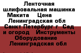 Ленточная шлифовальная машинка “Макита“ › Цена ­ 3 500 - Ленинградская обл., Санкт-Петербург г. Сад и огород » Инструменты. Оборудование   . Ленинградская обл.